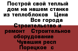 Построй свой теплый дом на нашем станке из теплоблоков › Цена ­ 90 000 - Все города Строительство и ремонт » Строительное оборудование   . Чувашия респ.,Порецкое. с.